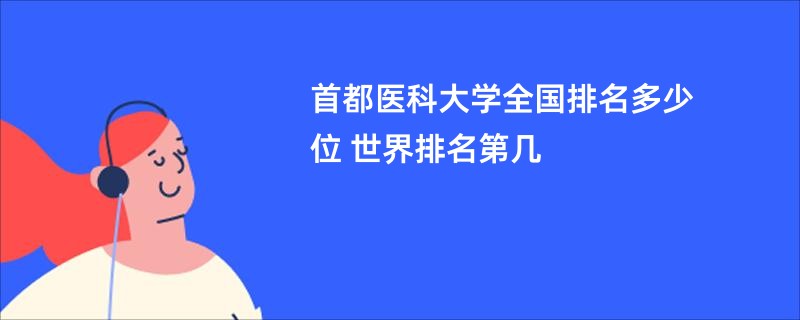 首都医科大学全国排名多少位 世界排名第几