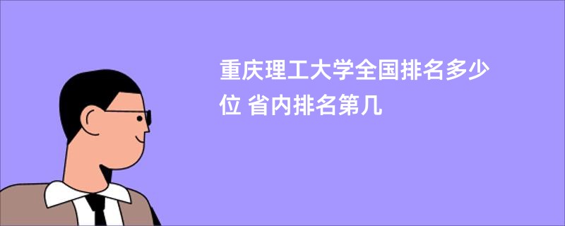 重庆理工大学全国排名多少位 省内排名第几