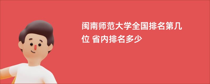 闽南师范大学全国排名第几位 省内排名多少