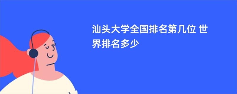 汕头大学全国排名第几位 世界排名多少