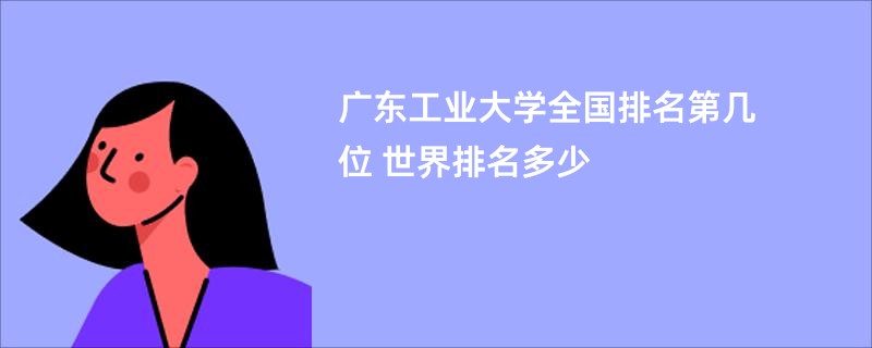 广东工业大学全国排名第几位 世界排名多少