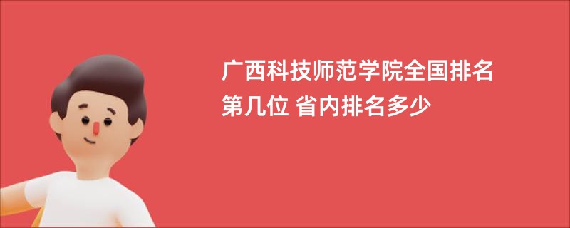 广西科技师范学院全国排名第几位 省内排名多少