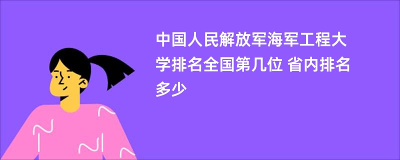 中国人民解放军海军工程大学排名全国第几位 省内排名多少