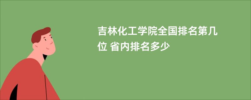 吉林化工学院全国排名第几位 省内排名多少