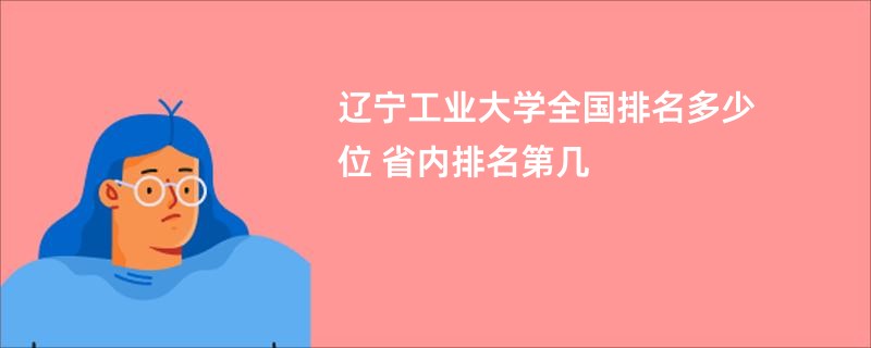 辽宁工业大学全国排名多少位 省内排名第几