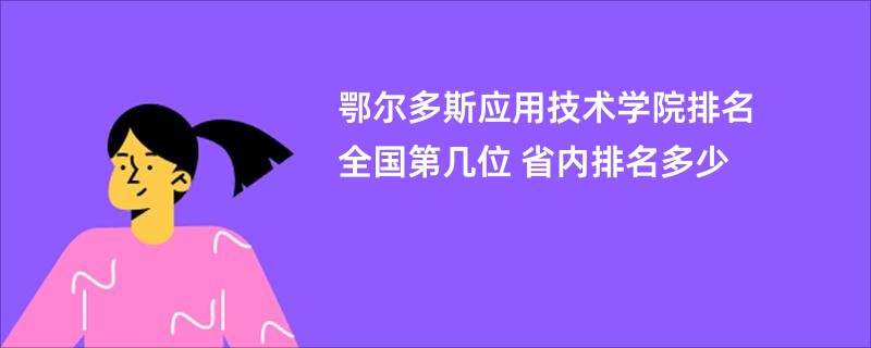 鄂尔多斯应用技术学院排名全国第几位 省内排名多少