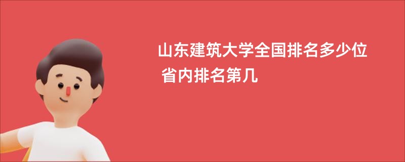 山东建筑大学全国排名多少位 省内排名第几