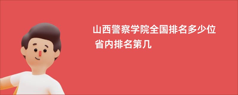 山西警察学院全国排名多少位 省内排名第几