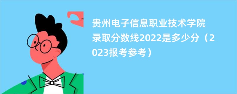 贵州电子信息职业技术学院录取分数线2022是多少分（2023报考参考）