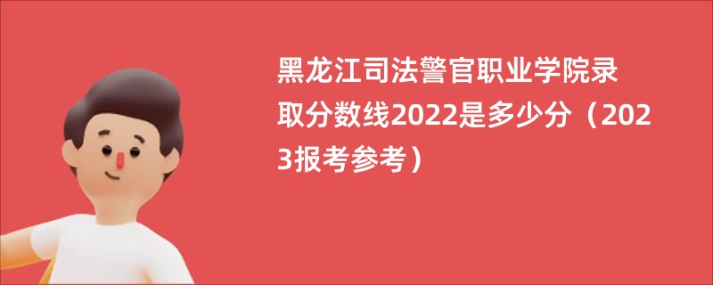 黑龙江司法警官职业学院录取分数线2022是多少分（2023报考参考）