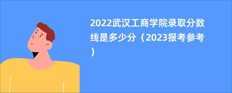 2022武汉工商学院录取分数线是多少分（2023报考参考）