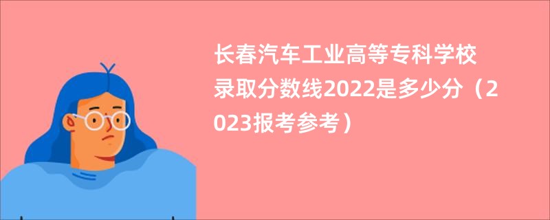 长春汽车工业高等专科学校录取分数线2022是多少分（2023报考参考）