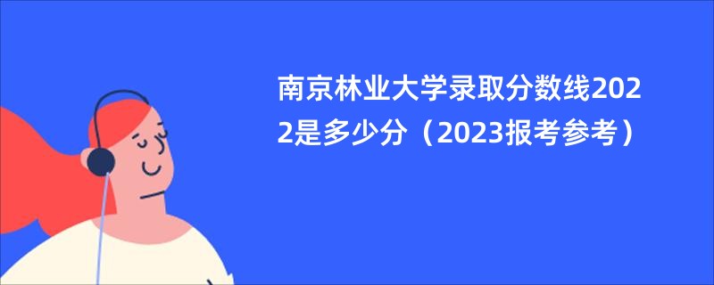 南京林业大学录取分数线2022是多少分（2023报考参考）