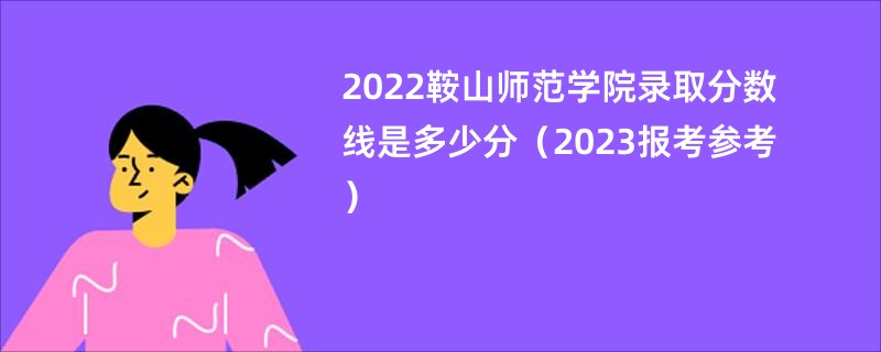 2022鞍山师范学院录取分数线是多少分（2023报考参考）