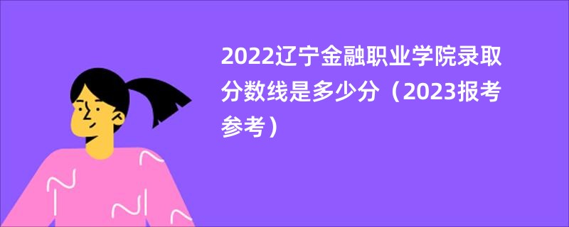 2022辽宁金融职业学院录取分数线是多少分（2023报考参考）