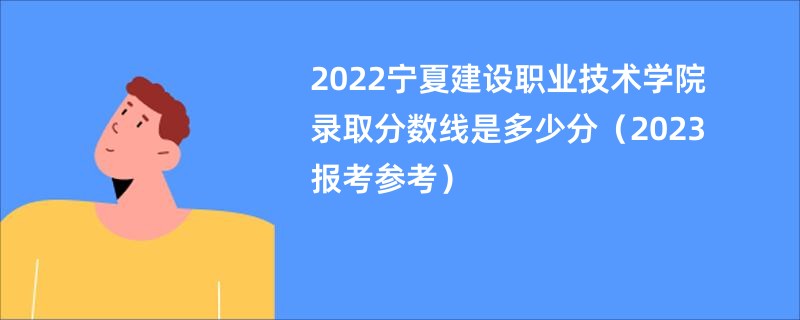 2022宁夏建设职业技术学院录取分数线是多少分（2023报考参考）