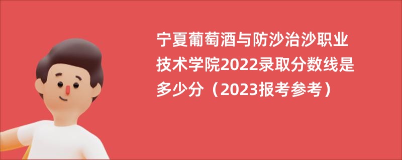 宁夏葡萄酒与防沙治沙职业技术学院2022录取分数线是多少分（2023报考参考）