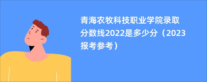 青海农牧科技职业学院录取分数线2022是多少分（2023报考参考）