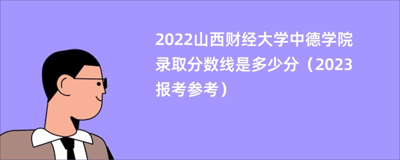 2022山西财经大学中德学院录取分数线是多少分（2023报考参考）