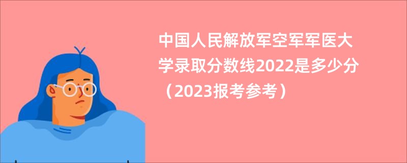 中国人民解放军空军军医大学录取分数线2022是多少分（2023报考参考）