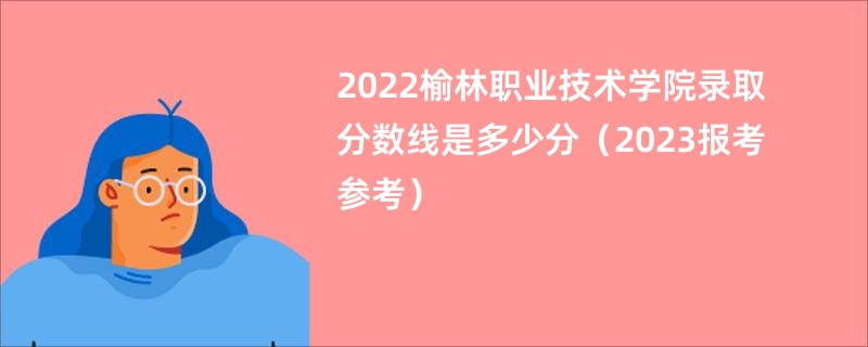 2022榆林职业技术学院录取分数线是多少分（2023报考参考）