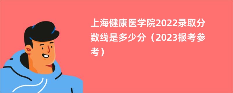 上海健康医学院2022录取分数线是多少分（2023报考参考）