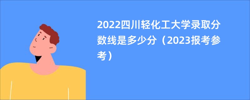 2022四川轻化工大学录取分数线是多少分（2023报考参考）