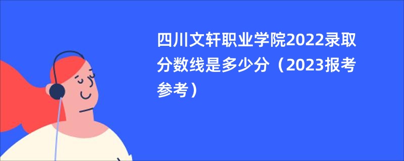 四川文轩职业学院2022录取分数线是多少分（2023报考参考）