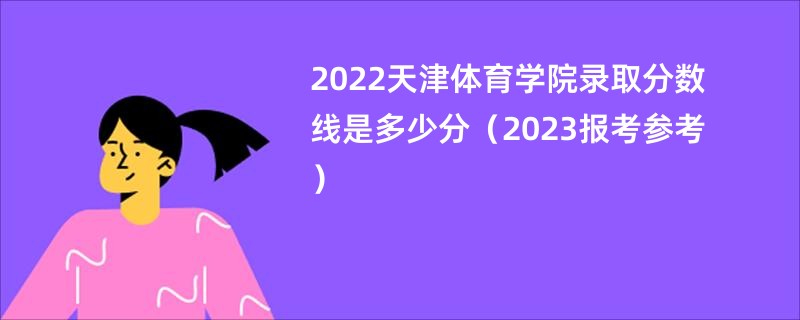 2022天津体育学院录取分数线是多少分（2023报考参考）