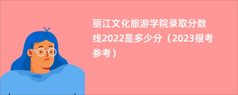 丽江文化旅游学院录取分数线2022是多少分（2023报考参考）