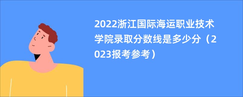 2022浙江国际海运职业技术学院录取分数线是多少分（2023报考参考）