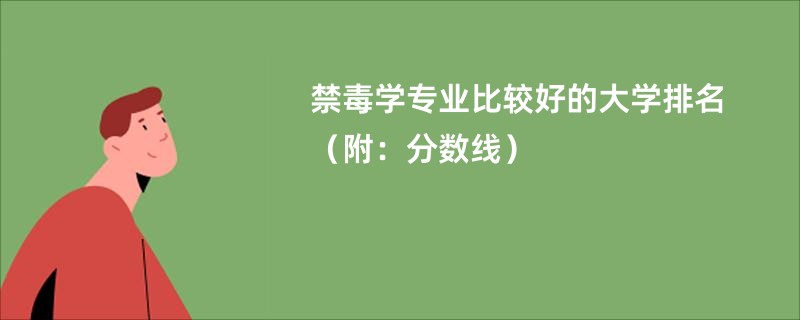 禁毒学专业比较好的大学排名（附：分数线）