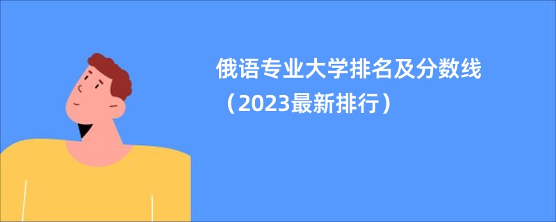 俄语专业大学排名及分数线（2023最新排行）