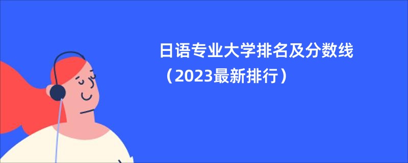 日语专业大学排名及分数线（2023最新排行）