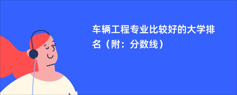 车辆工程专业比较好的大学排名（附：分数线）