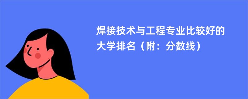 焊接技术与工程专业比较好的大学排名（附：分数线）