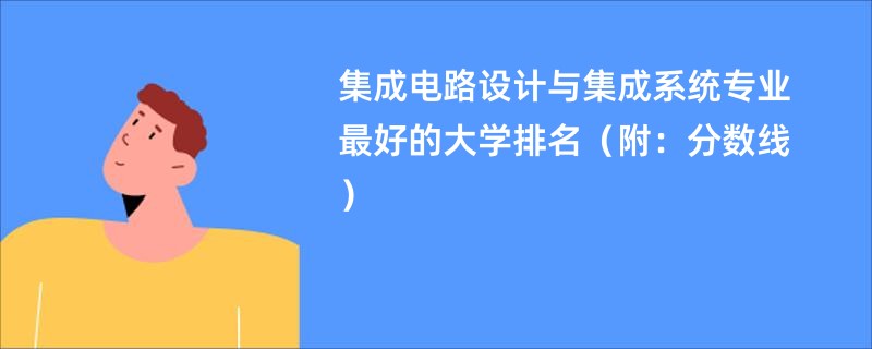 集成电路设计与集成系统专业最好的大学排名（附：分数线）