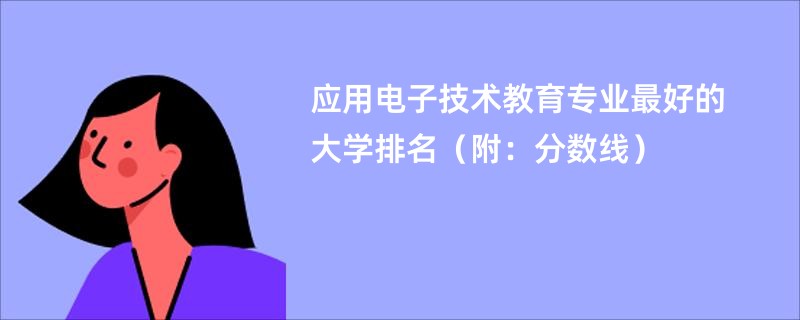 应用电子技术教育专业最好的大学排名（附：分数线）