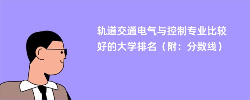 轨道交通电气与控制专业比较好的大学排名（附：分数线）