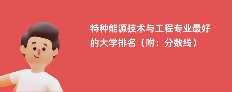 特种能源技术与工程专业最好的大学排名（附：分数线）