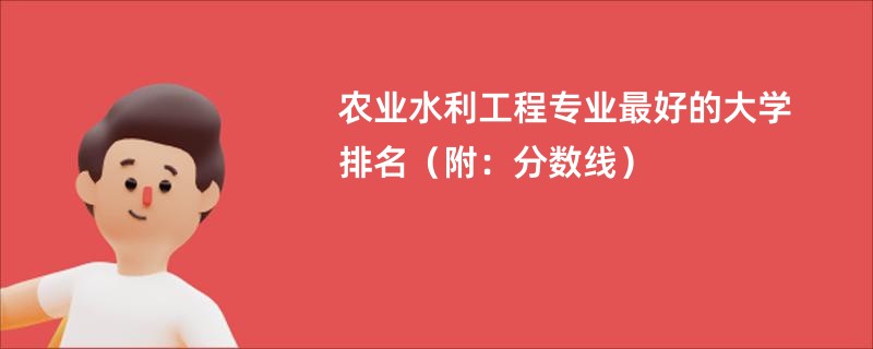 农业水利工程专业最好的大学排名（附：分数线）