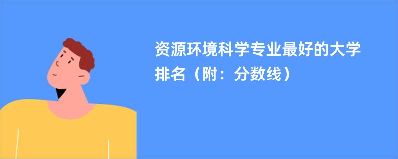 资源环境科学专业最好的大学排名（附：分数线）