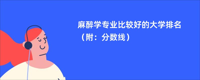 麻醉学专业比较好的大学排名（附：分数线）