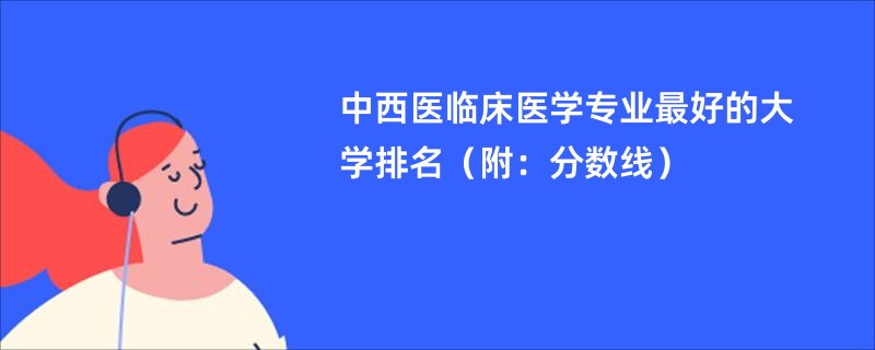 中西医临床医学专业最好的大学排名（附：分数线）