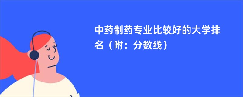 中药制药专业比较好的大学排名（附：分数线）