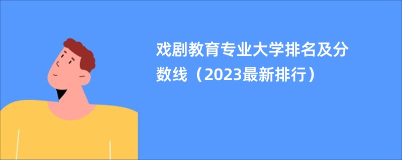 戏剧教育专业大学排名及分数线（2023最新排行）