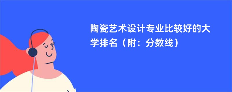 陶瓷艺术设计专业比较好的大学排名（附：分数线）