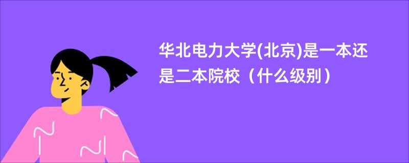 华北电力大学(北京)是一本还是二本院校（什么级别）