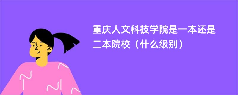 重庆人文科技学院是一本还是二本院校（什么级别）