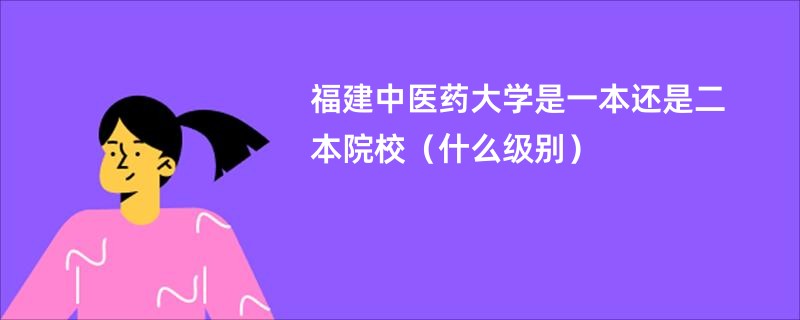 福建中医药大学是一本还是二本院校（什么级别）